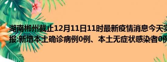 湖南郴州截止12月11日11时最新疫情消息今天实时数据通报:新增本土确诊病例0例、本土无症状感染者0例