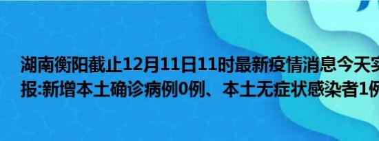 湖南衡阳截止12月11日11时最新疫情消息今天实时数据通报:新增本土确诊病例0例、本土无症状感染者1例