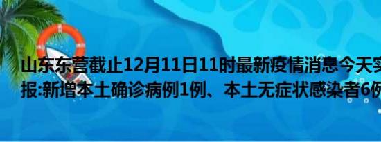 山东东营截止12月11日11时最新疫情消息今天实时数据通报:新增本土确诊病例1例、本土无症状感染者6例