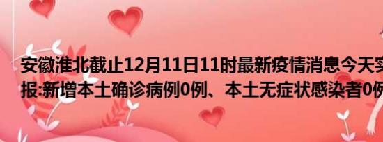 安徽淮北截止12月11日11时最新疫情消息今天实时数据通报:新增本土确诊病例0例、本土无症状感染者0例