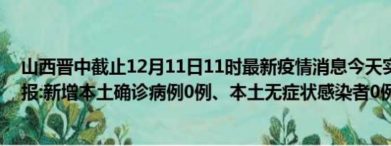 山西晋中截止12月11日11时最新疫情消息今天实时数据通报:新增本土确诊病例0例、本土无症状感染者0例