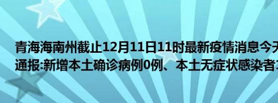 青海海南州截止12月11日11时最新疫情消息今天实时数据通报:新增本土确诊病例0例、本土无症状感染者1例