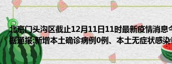 北京门头沟区截止12月11日11时最新疫情消息今天实时数据通报:新增本土确诊病例0例、本土无症状感染者0例