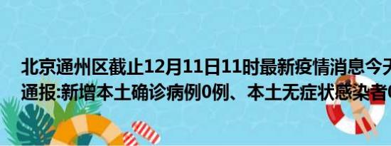 北京通州区截止12月11日11时最新疫情消息今天实时数据通报:新增本土确诊病例0例、本土无症状感染者0例