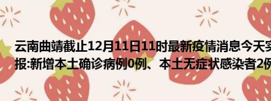 云南曲靖截止12月11日11时最新疫情消息今天实时数据通报:新增本土确诊病例0例、本土无症状感染者2例