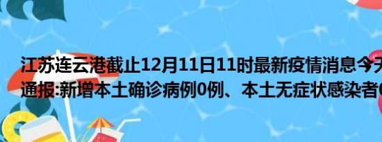 江苏连云港截止12月11日11时最新疫情消息今天实时数据通报:新增本土确诊病例0例、本土无症状感染者0例