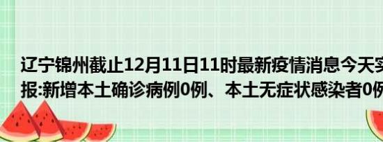 辽宁锦州截止12月11日11时最新疫情消息今天实时数据通报:新增本土确诊病例0例、本土无症状感染者0例