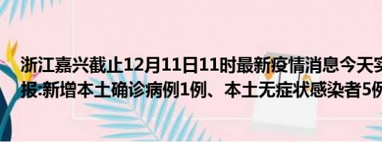 浙江嘉兴截止12月11日11时最新疫情消息今天实时数据通报:新增本土确诊病例1例、本土无症状感染者5例