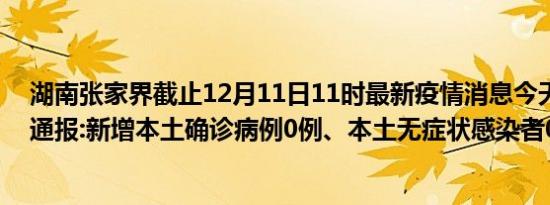 湖南张家界截止12月11日11时最新疫情消息今天实时数据通报:新增本土确诊病例0例、本土无症状感染者0例