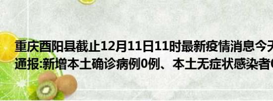 重庆酉阳县截止12月11日11时最新疫情消息今天实时数据通报:新增本土确诊病例0例、本土无症状感染者0例