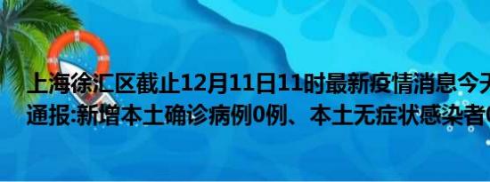 上海徐汇区截止12月11日11时最新疫情消息今天实时数据通报:新增本土确诊病例0例、本土无症状感染者0例