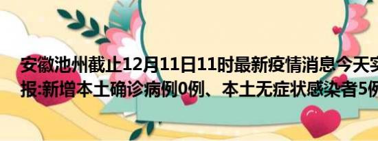 安徽池州截止12月11日11时最新疫情消息今天实时数据通报:新增本土确诊病例0例、本土无症状感染者5例