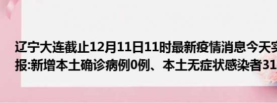 辽宁大连截止12月11日11时最新疫情消息今天实时数据通报:新增本土确诊病例0例、本土无症状感染者31例