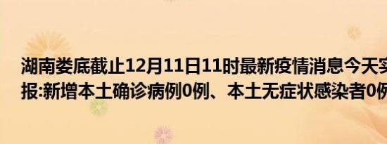 湖南娄底截止12月11日11时最新疫情消息今天实时数据通报:新增本土确诊病例0例、本土无症状感染者0例