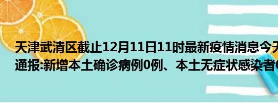 天津武清区截止12月11日11时最新疫情消息今天实时数据通报:新增本土确诊病例0例、本土无症状感染者0例