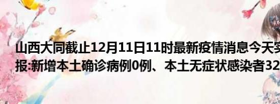 山西大同截止12月11日11时最新疫情消息今天实时数据通报:新增本土确诊病例0例、本土无症状感染者32例