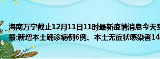 海南万宁截止12月11日11时最新疫情消息今天实时数据通报:新增本土确诊病例6例、本土无症状感染者14例