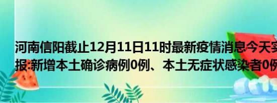 河南信阳截止12月11日11时最新疫情消息今天实时数据通报:新增本土确诊病例0例、本土无症状感染者0例