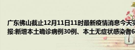 广东佛山截止12月11日11时最新疫情消息今天实时数据通报:新增本土确诊病例30例、本土无症状感染者67例