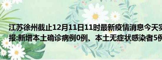 江苏徐州截止12月11日11时最新疫情消息今天实时数据通报:新增本土确诊病例0例、本土无症状感染者5例