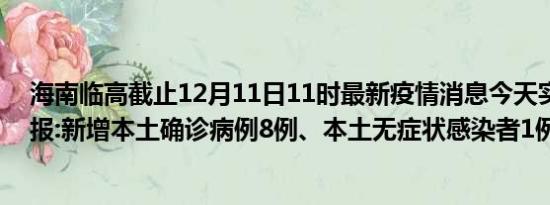 海南临高截止12月11日11时最新疫情消息今天实时数据通报:新增本土确诊病例8例、本土无症状感染者1例