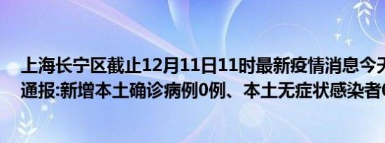 上海长宁区截止12月11日11时最新疫情消息今天实时数据通报:新增本土确诊病例0例、本土无症状感染者0例