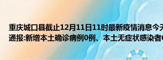 重庆城口县截止12月11日11时最新疫情消息今天实时数据通报:新增本土确诊病例0例、本土无症状感染者0例