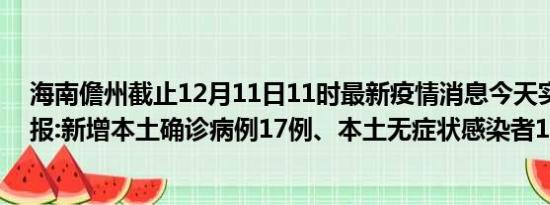 海南儋州截止12月11日11时最新疫情消息今天实时数据通报:新增本土确诊病例17例、本土无症状感染者10例