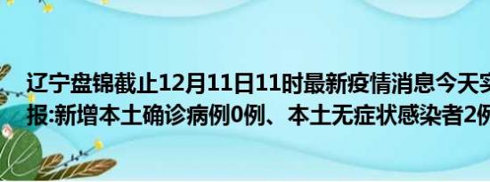 辽宁盘锦截止12月11日11时最新疫情消息今天实时数据通报:新增本土确诊病例0例、本土无症状感染者2例