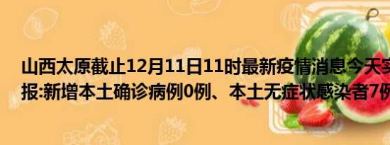 山西太原截止12月11日11时最新疫情消息今天实时数据通报:新增本土确诊病例0例、本土无症状感染者7例