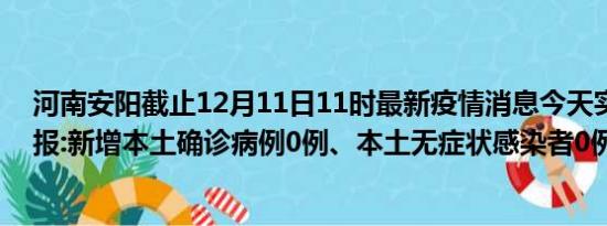 河南安阳截止12月11日11时最新疫情消息今天实时数据通报:新增本土确诊病例0例、本土无症状感染者0例