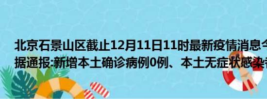 北京石景山区截止12月11日11时最新疫情消息今天实时数据通报:新增本土确诊病例0例、本土无症状感染者0例