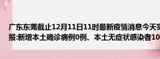 广东东莞截止12月11日11时最新疫情消息今天实时数据通报:新增本土确诊病例0例、本土无症状感染者102例