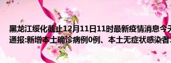 黑龙江绥化截止12月11日11时最新疫情消息今天实时数据通报:新增本土确诊病例0例、本土无症状感染者1例