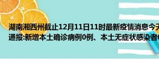 湖南湘西州截止12月11日11时最新疫情消息今天实时数据通报:新增本土确诊病例0例、本土无症状感染者0例