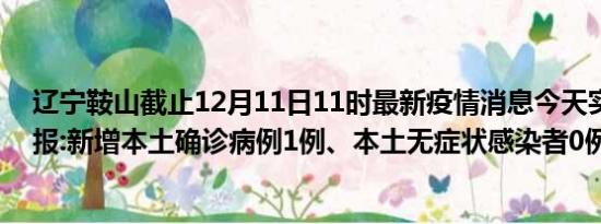 辽宁鞍山截止12月11日11时最新疫情消息今天实时数据通报:新增本土确诊病例1例、本土无症状感染者0例