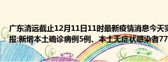 广东清远截止12月11日11时最新疫情消息今天实时数据通报:新增本土确诊病例5例、本土无症状感染者77例