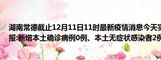 湖南常德截止12月11日11时最新疫情消息今天实时数据通报:新增本土确诊病例0例、本土无症状感染者2例