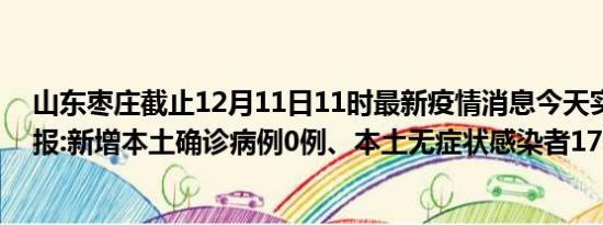 山东枣庄截止12月11日11时最新疫情消息今天实时数据通报:新增本土确诊病例0例、本土无症状感染者17例