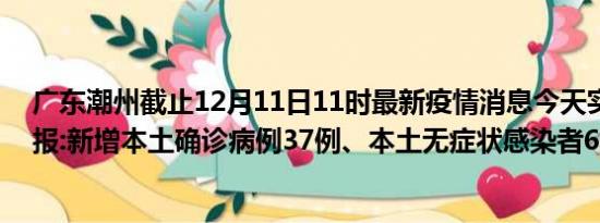 广东潮州截止12月11日11时最新疫情消息今天实时数据通报:新增本土确诊病例37例、本土无症状感染者6例