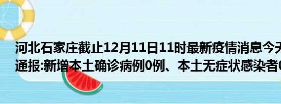 河北石家庄截止12月11日11时最新疫情消息今天实时数据通报:新增本土确诊病例0例、本土无症状感染者0例