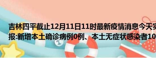 吉林四平截止12月11日11时最新疫情消息今天实时数据通报:新增本土确诊病例0例、本土无症状感染者10例