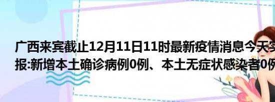 广西来宾截止12月11日11时最新疫情消息今天实时数据通报:新增本土确诊病例0例、本土无症状感染者0例