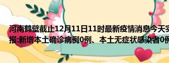 河南鹤壁截止12月11日11时最新疫情消息今天实时数据通报:新增本土确诊病例0例、本土无症状感染者0例