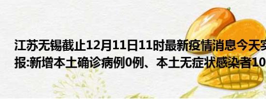 江苏无锡截止12月11日11时最新疫情消息今天实时数据通报:新增本土确诊病例0例、本土无症状感染者10例