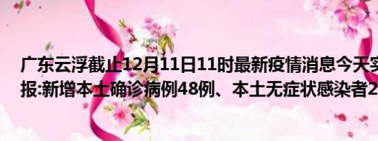 广东云浮截止12月11日11时最新疫情消息今天实时数据通报:新增本土确诊病例48例、本土无症状感染者28例