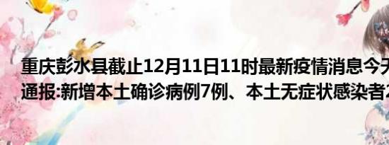 重庆彭水县截止12月11日11时最新疫情消息今天实时数据通报:新增本土确诊病例7例、本土无症状感染者26例