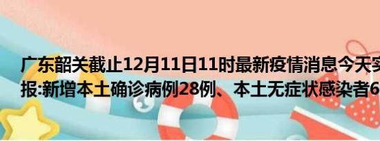 广东韶关截止12月11日11时最新疫情消息今天实时数据通报:新增本土确诊病例28例、本土无症状感染者62例