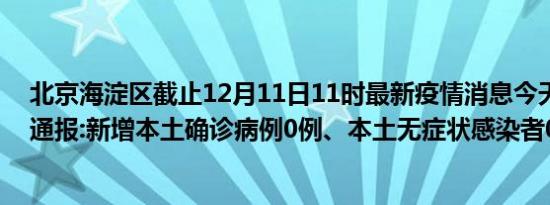 北京海淀区截止12月11日11时最新疫情消息今天实时数据通报:新增本土确诊病例0例、本土无症状感染者0例