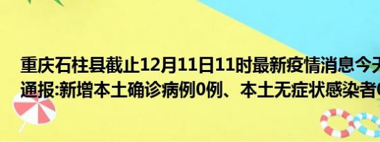 重庆石柱县截止12月11日11时最新疫情消息今天实时数据通报:新增本土确诊病例0例、本土无症状感染者0例